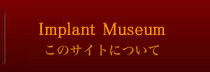 Implant Museum このサイトについて