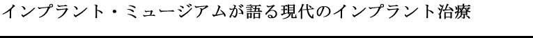 インプラント・ミュージアムが語る現代のインプラント治療